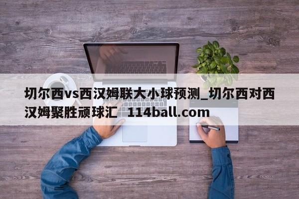 切尔西vs西汉姆联大小球预测_切尔西对西汉姆聚胜顽球汇  114ball.com