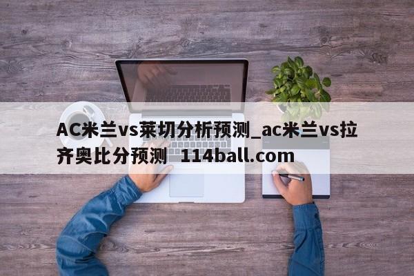 AC米兰vs莱切分析预测_ac米兰vs拉齐奥比分预测  114ball.com