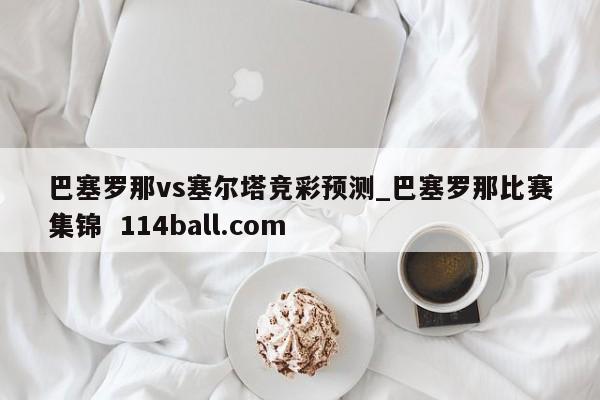 巴塞罗那vs塞尔塔竞彩预测_巴塞罗那比赛集锦  114ball.com