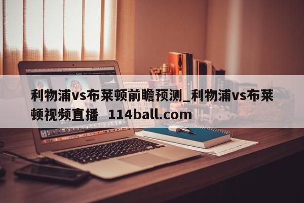 利物浦vs布莱顿前瞻预测_利物浦vs布莱顿视频直播  114ball.com