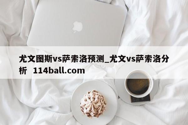 尤文图斯vs萨索洛预测_尤文vs萨索洛分析  114ball.com