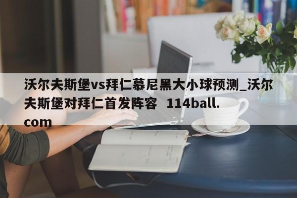 沃尔夫斯堡vs拜仁慕尼黑大小球预测_沃尔夫斯堡对拜仁首发阵容  114ball.com