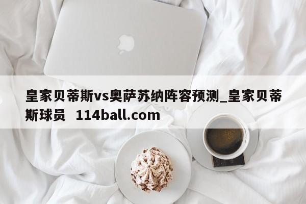 皇家贝蒂斯vs奥萨苏纳阵容预测_皇家贝蒂斯球员  114ball.com