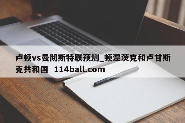 卢顿vs曼彻斯特联预测_顿涅茨克和卢甘斯克共和国  114ball.com