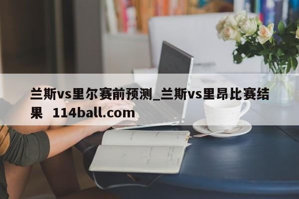 兰斯vs里尔赛前预测_兰斯vs里昂比赛结果  114ball.com
