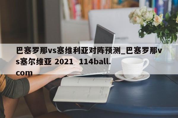 巴塞罗那vs塞维利亚对阵预测_巴塞罗那vs塞尔维亚 2021  114ball.com