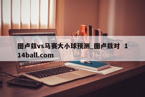 图卢兹vs马赛大小球预测_图卢兹对  114ball.com