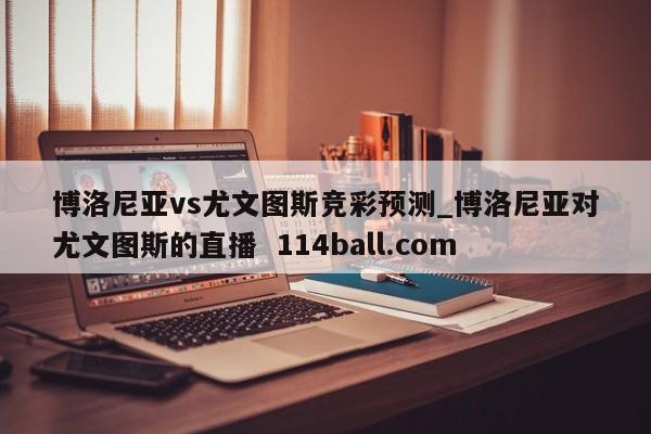 博洛尼亚vs尤文图斯竞彩预测_博洛尼亚对尤文图斯的直播  114ball.com