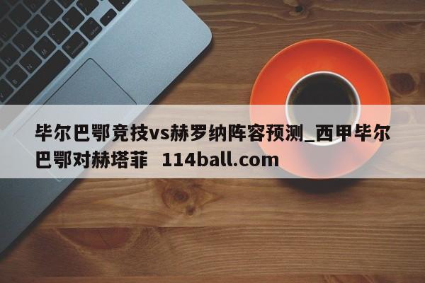 毕尔巴鄂竞技vs赫罗纳阵容预测_西甲毕尔巴鄂对赫塔菲  114ball.com