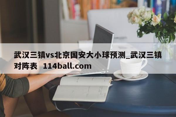 武汉三镇vs北京国安大小球预测_武汉三镇对阵表  114ball.com