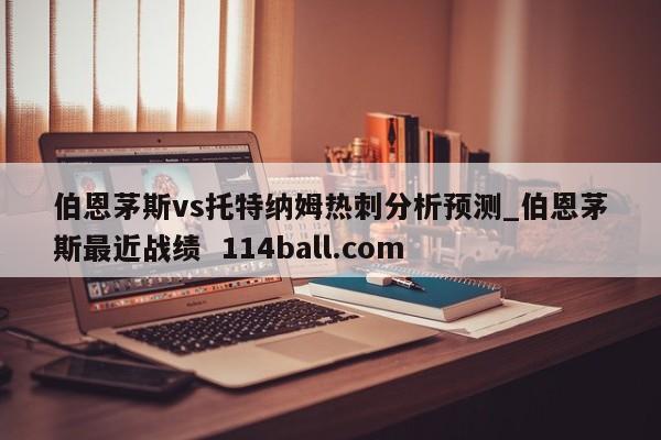 伯恩茅斯vs托特纳姆热刺分析预测_伯恩茅斯最近战绩  114ball.com