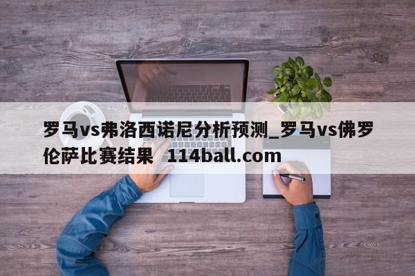 罗马vs弗洛西诺尼分析预测_罗马vs佛罗伦萨比赛结果  114ball.com