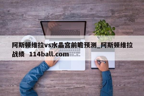 阿斯顿维拉vs水晶宫前瞻预测_阿斯顿维拉战绩  114ball.com