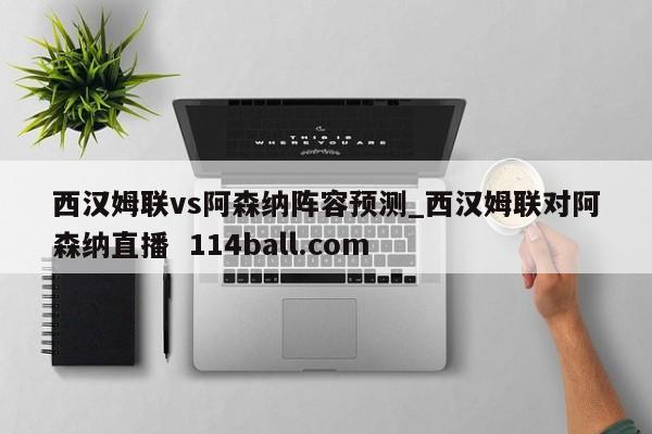 西汉姆联vs阿森纳阵容预测_西汉姆联对阿森纳直播  114ball.com