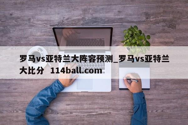 罗马vs亚特兰大阵容预测_罗马vs亚特兰大比分  114ball.com