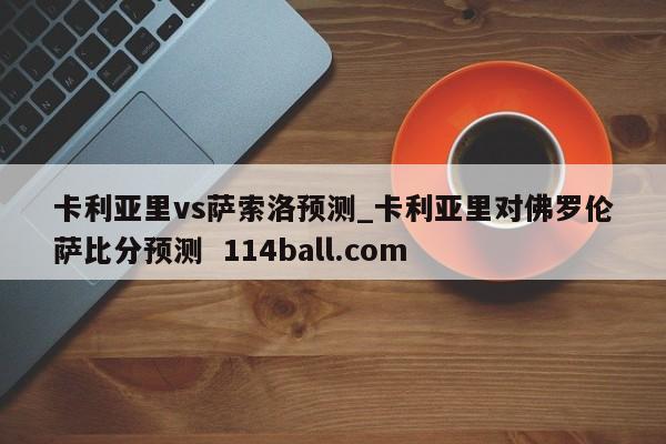 卡利亚里vs萨索洛预测_卡利亚里对佛罗伦萨比分预测  114ball.com