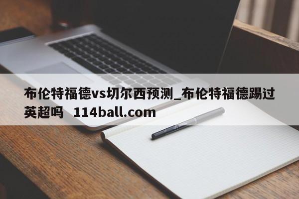 布伦特福德vs切尔西预测_布伦特福德踢过英超吗  114ball.com
