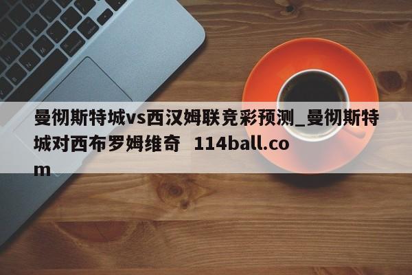 曼彻斯特城vs西汉姆联竞彩预测_曼彻斯特城对西布罗姆维奇  114ball.com