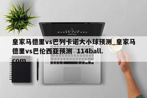 皇家马德里vs巴列卡诺大小球预测_皇家马德里vs巴伦西亚预测  114ball.com