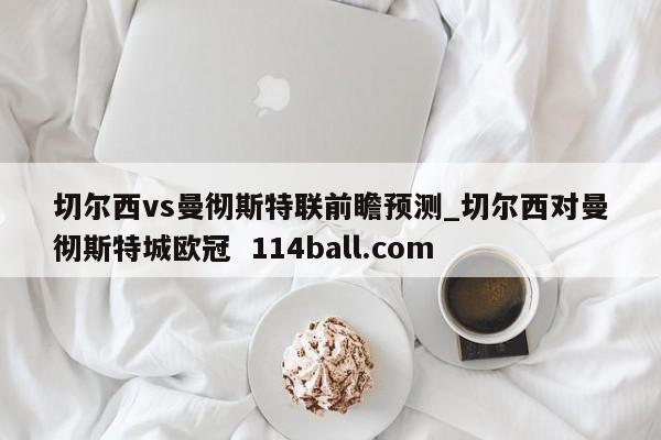切尔西vs曼彻斯特联前瞻预测_切尔西对曼彻斯特城欧冠  114ball.com