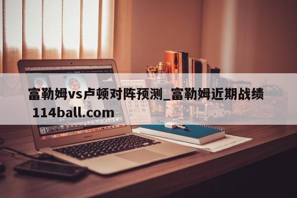 富勒姆vs卢顿对阵预测_富勒姆近期战绩  114ball.com