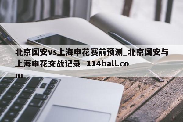 北京国安vs上海申花赛前预测_北京国安与上海申花交战记录  114ball.com