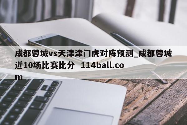 成都蓉城vs天津津门虎对阵预测_成都蓉城近10场比赛比分  114ball.com