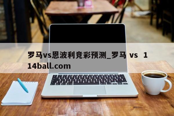 罗马vs恩波利竞彩预测_罗马 vs  114ball.com