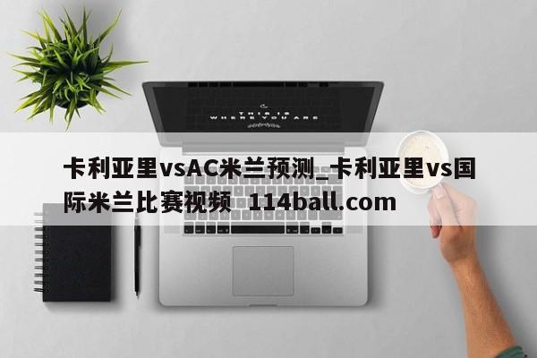 卡利亚里vsAC米兰预测_卡利亚里vs国际米兰比赛视频  114ball.com