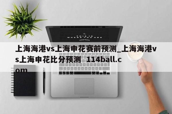 上海海港vs上海申花赛前预测_上海海港vs上海申花比分预测  114ball.com