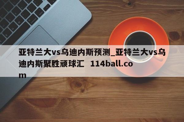 亚特兰大vs乌迪内斯预测_亚特兰大vs乌迪内斯聚胜顽球汇  114ball.com