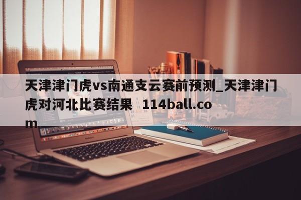 天津津门虎vs南通支云赛前预测_天津津门虎对河北比赛结果  114ball.com