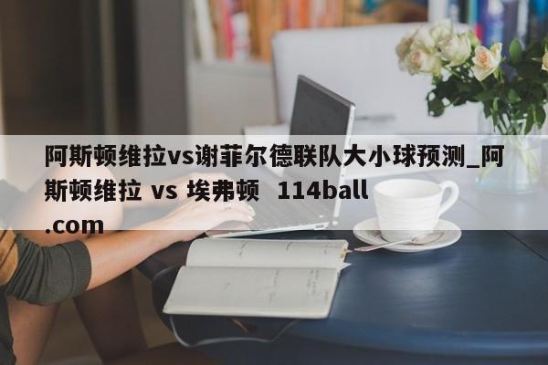 阿斯顿维拉vs谢菲尔德联队大小球预测_阿斯顿维拉 vs 埃弗顿  114ball.com