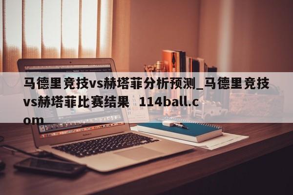 马德里竞技vs赫塔菲分析预测_马德里竞技vs赫塔菲比赛结果  114ball.com