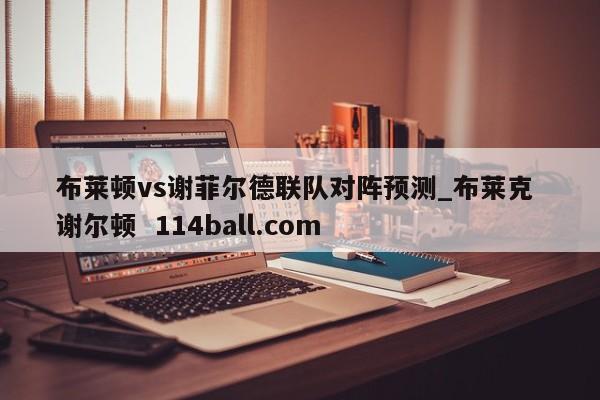 布莱顿vs谢菲尔德联队对阵预测_布莱克 谢尔顿  114ball.com