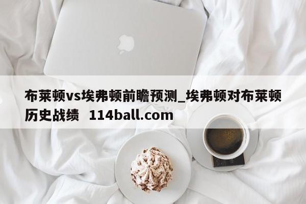 布莱顿vs埃弗顿前瞻预测_埃弗顿对布莱顿历史战绩  114ball.com