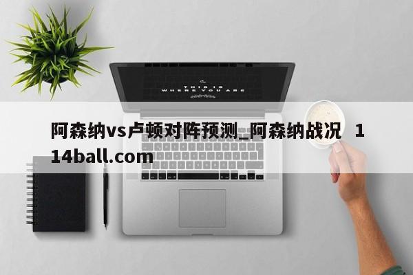阿森纳vs卢顿对阵预测_阿森纳战况  114ball.com