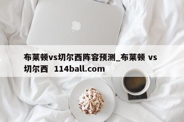 布莱顿vs切尔西阵容预测_布莱顿 vs 切尔西  114ball.com