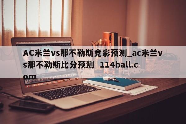 AC米兰vs那不勒斯竞彩预测_ac米兰vs那不勒斯比分预测  114ball.com
