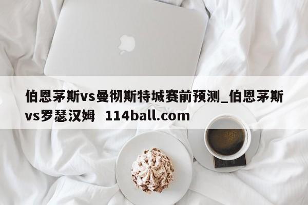 伯恩茅斯vs曼彻斯特城赛前预测_伯恩茅斯vs罗瑟汉姆  114ball.com