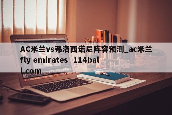 AC米兰vs弗洛西诺尼阵容预测_ac米兰fly emirates  114ball.com