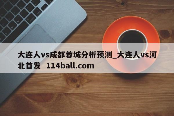 大连人vs成都蓉城分析预测_大连人vs河北首发  114ball.com