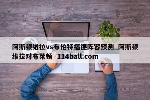 阿斯顿维拉vs布伦特福德阵容预测_阿斯顿维拉对布莱顿  114ball.com