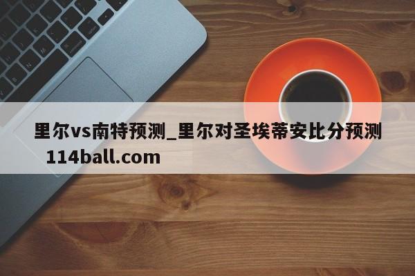 里尔vs南特预测_里尔对圣埃蒂安比分预测  114ball.com