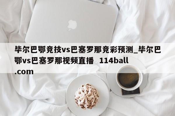 毕尔巴鄂竞技vs巴塞罗那竞彩预测_毕尔巴鄂vs巴塞罗那视频直播  114ball.com