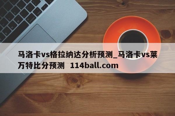 马洛卡vs格拉纳达分析预测_马洛卡vs莱万特比分预测  114ball.com