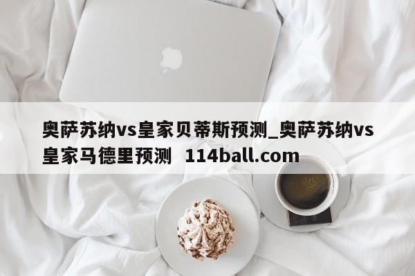 奥萨苏纳vs皇家贝蒂斯预测_奥萨苏纳vs皇家马德里预测  114ball.com