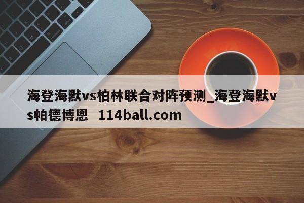 海登海默vs柏林联合对阵预测_海登海默vs帕德博恩  114ball.com