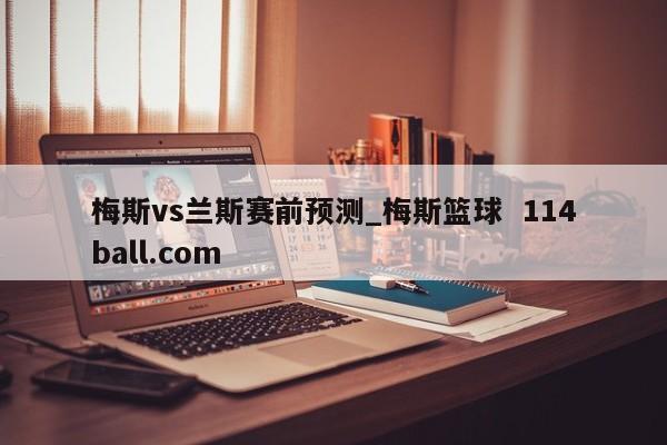 梅斯vs兰斯赛前预测_梅斯篮球  114ball.com