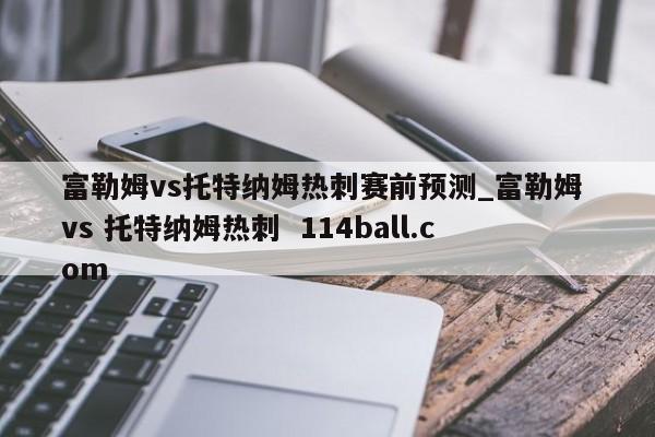 富勒姆vs托特纳姆热刺赛前预测_富勒姆 vs 托特纳姆热刺  114ball.com